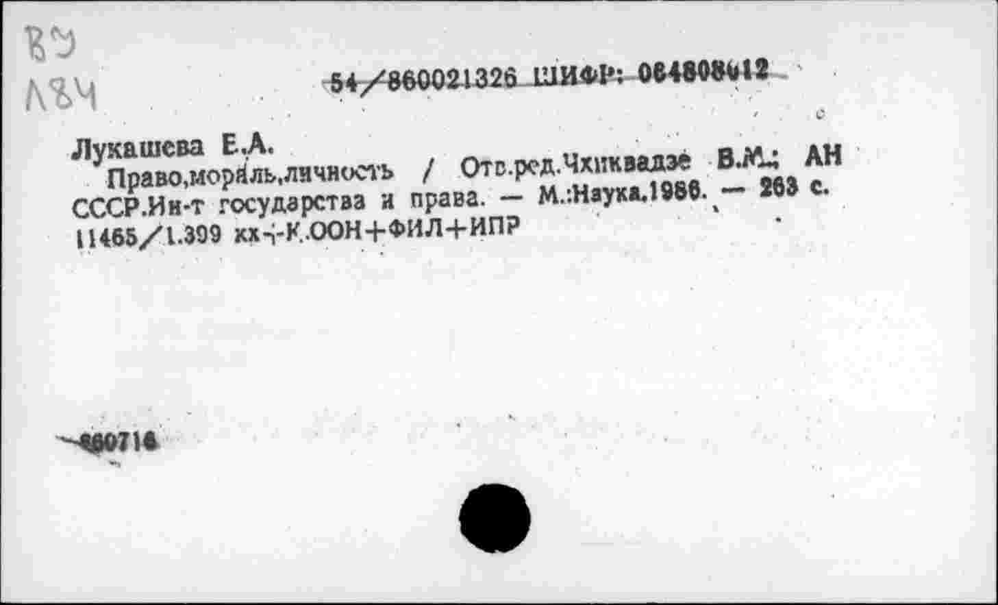 ﻿54/86002Д326 ШИФР: 064808412
ЛУПраво,морМ'ль,личность / Отс.ред.Чхнквадзе СССР.Ин-т государства и права. — М.:Наука.19Ьв.>— 11468/1-399 кхЧ-К-ООН+ФИЛ+ИПР
"^в»716